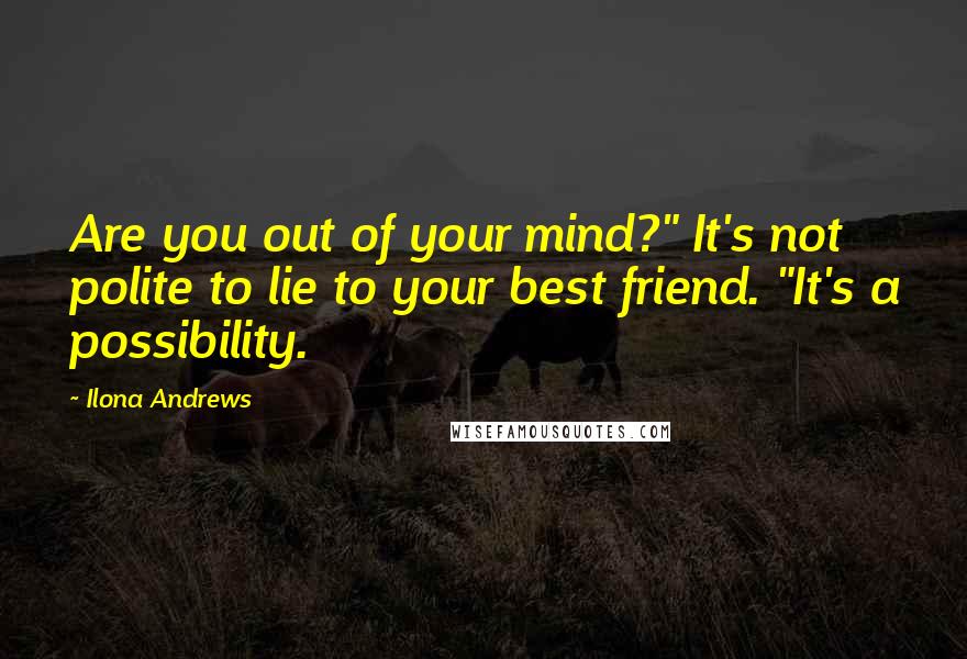 Ilona Andrews Quotes: Are you out of your mind?" It's not polite to lie to your best friend. "It's a possibility.