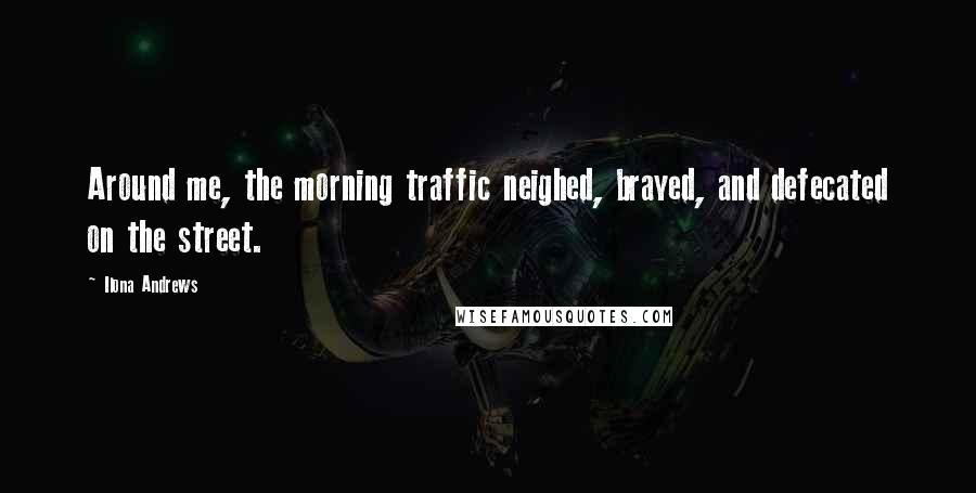 Ilona Andrews Quotes: Around me, the morning traffic neighed, brayed, and defecated on the street.