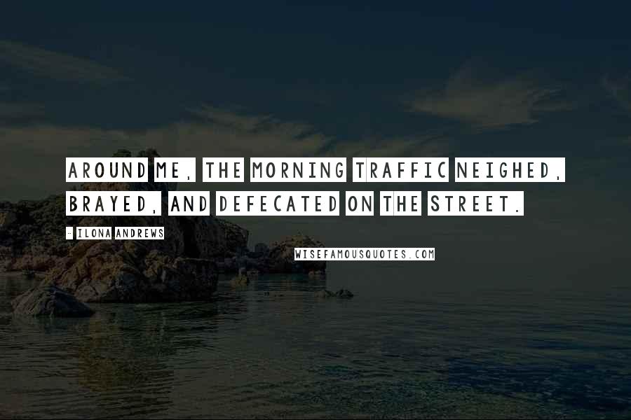 Ilona Andrews Quotes: Around me, the morning traffic neighed, brayed, and defecated on the street.
