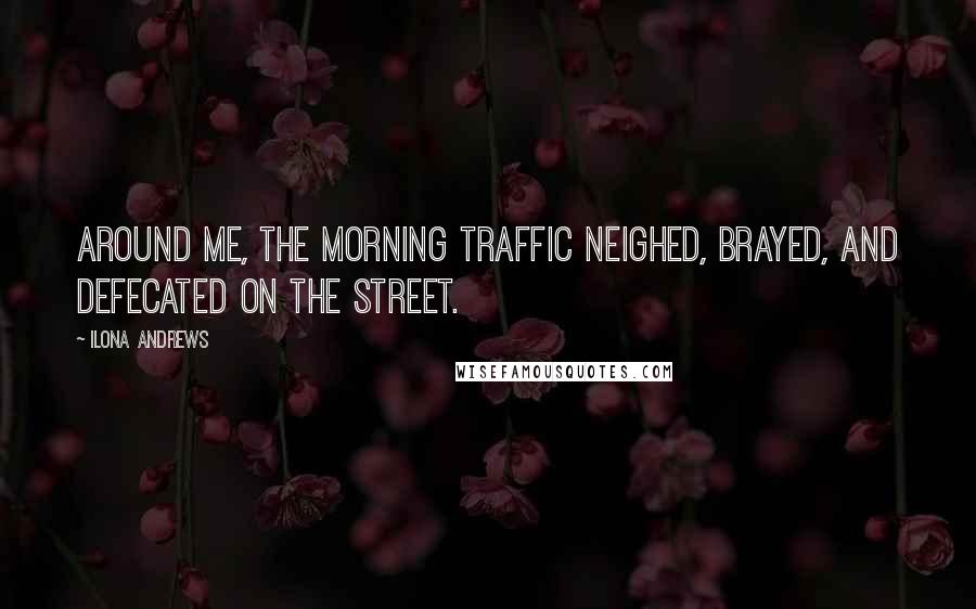Ilona Andrews Quotes: Around me, the morning traffic neighed, brayed, and defecated on the street.