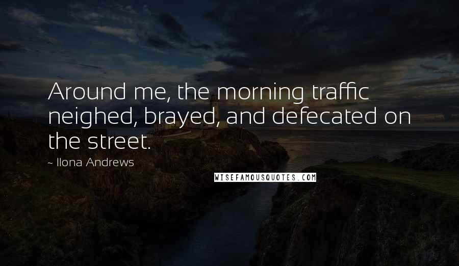 Ilona Andrews Quotes: Around me, the morning traffic neighed, brayed, and defecated on the street.