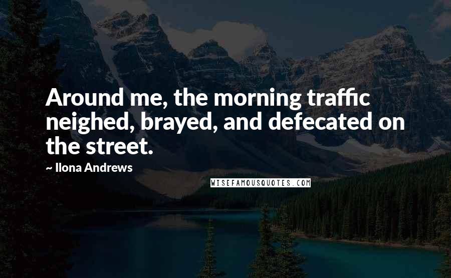 Ilona Andrews Quotes: Around me, the morning traffic neighed, brayed, and defecated on the street.