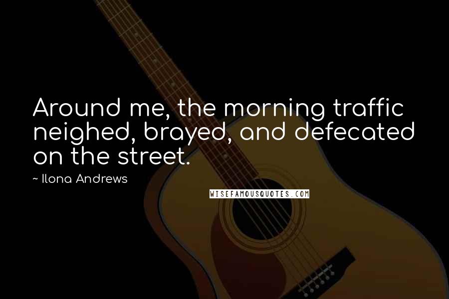 Ilona Andrews Quotes: Around me, the morning traffic neighed, brayed, and defecated on the street.