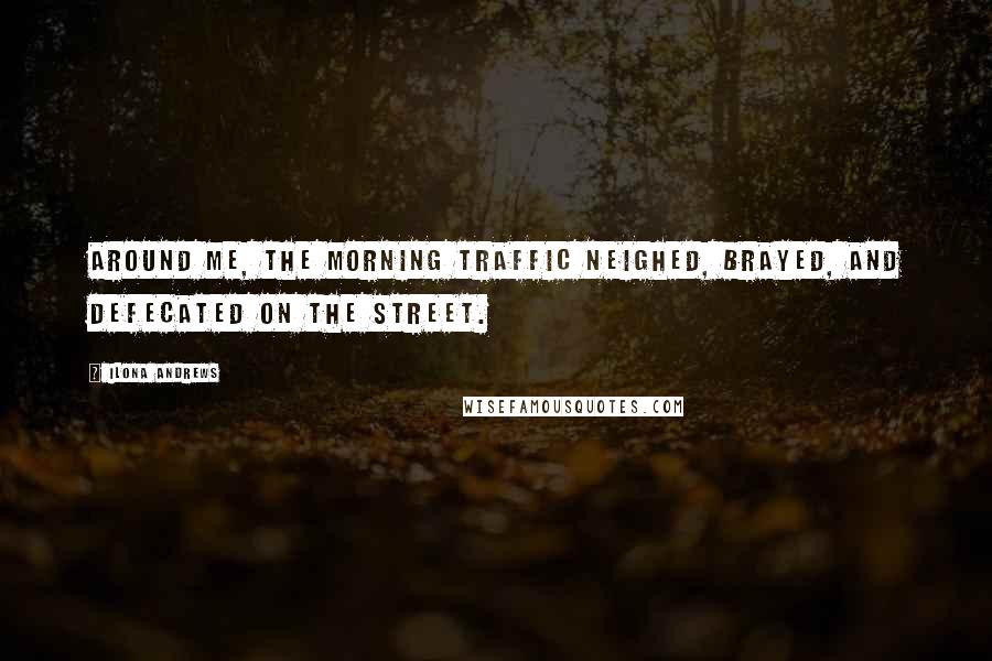 Ilona Andrews Quotes: Around me, the morning traffic neighed, brayed, and defecated on the street.