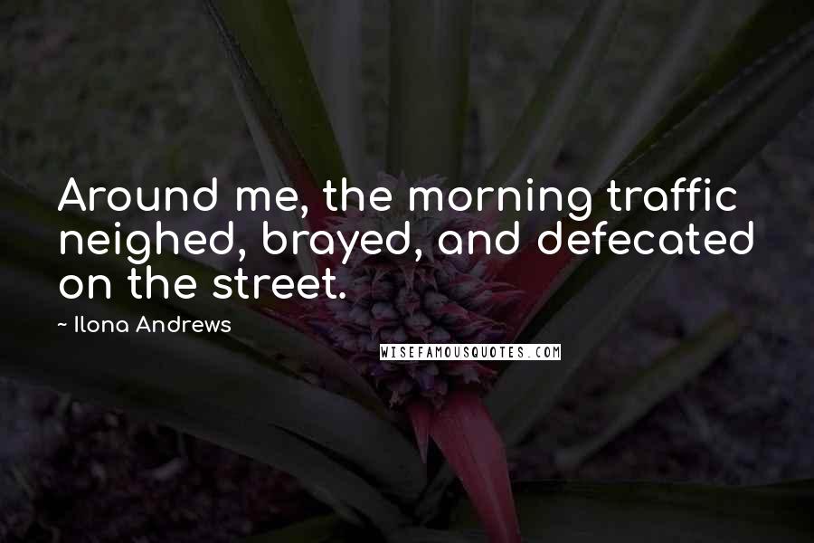 Ilona Andrews Quotes: Around me, the morning traffic neighed, brayed, and defecated on the street.