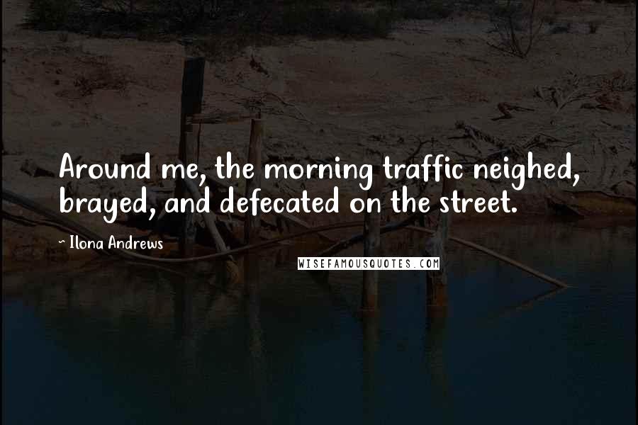 Ilona Andrews Quotes: Around me, the morning traffic neighed, brayed, and defecated on the street.