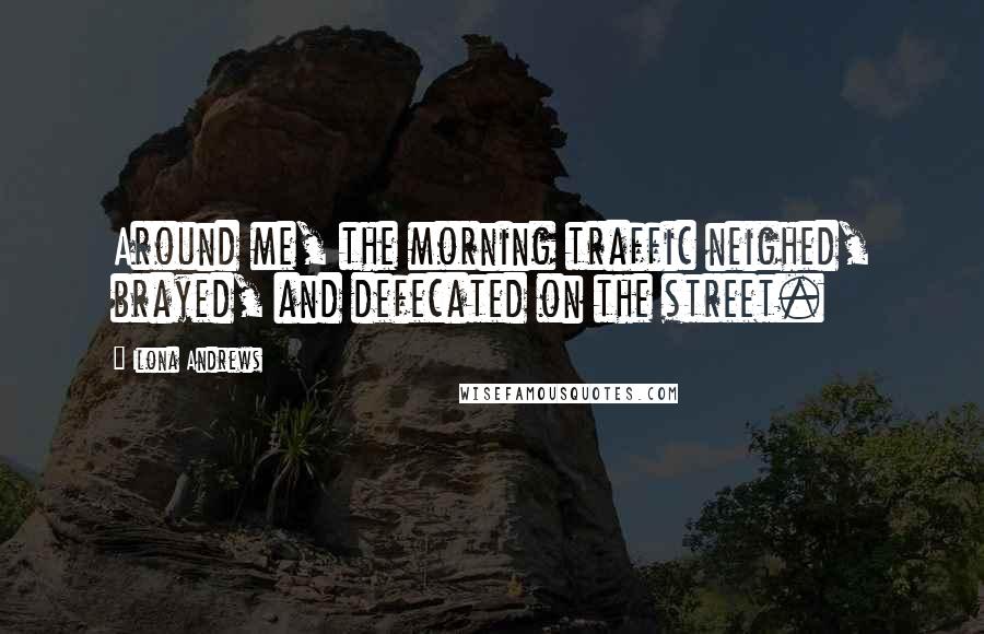 Ilona Andrews Quotes: Around me, the morning traffic neighed, brayed, and defecated on the street.