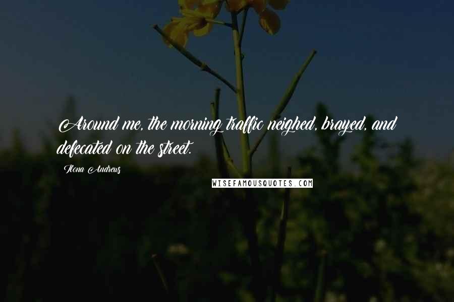 Ilona Andrews Quotes: Around me, the morning traffic neighed, brayed, and defecated on the street.