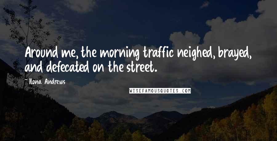 Ilona Andrews Quotes: Around me, the morning traffic neighed, brayed, and defecated on the street.