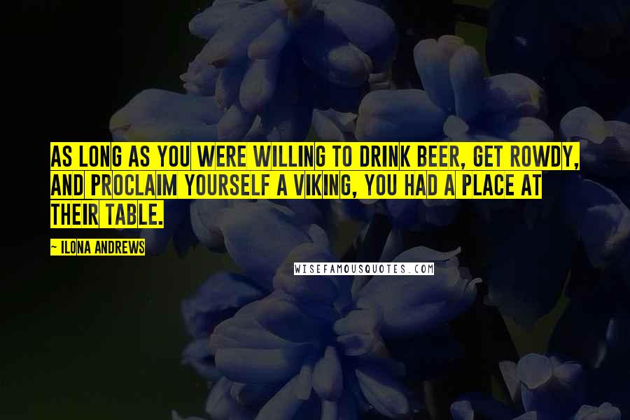 Ilona Andrews Quotes: As long as you were willing to drink beer, get rowdy, and proclaim yourself a Viking, you had a place at their table.