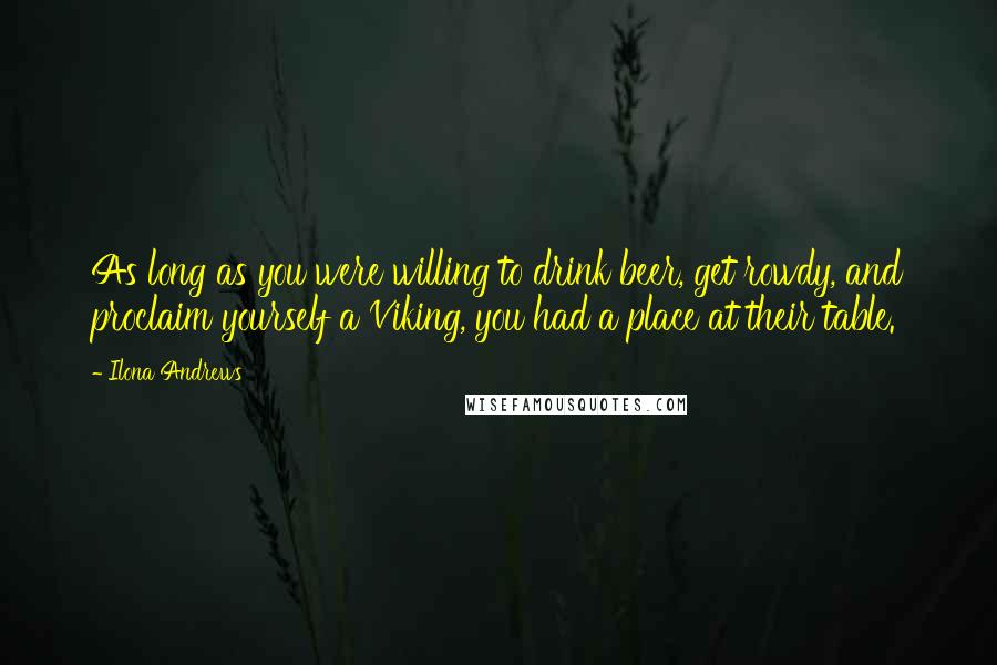 Ilona Andrews Quotes: As long as you were willing to drink beer, get rowdy, and proclaim yourself a Viking, you had a place at their table.
