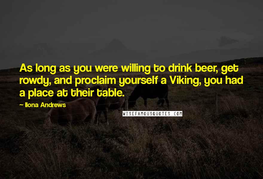 Ilona Andrews Quotes: As long as you were willing to drink beer, get rowdy, and proclaim yourself a Viking, you had a place at their table.