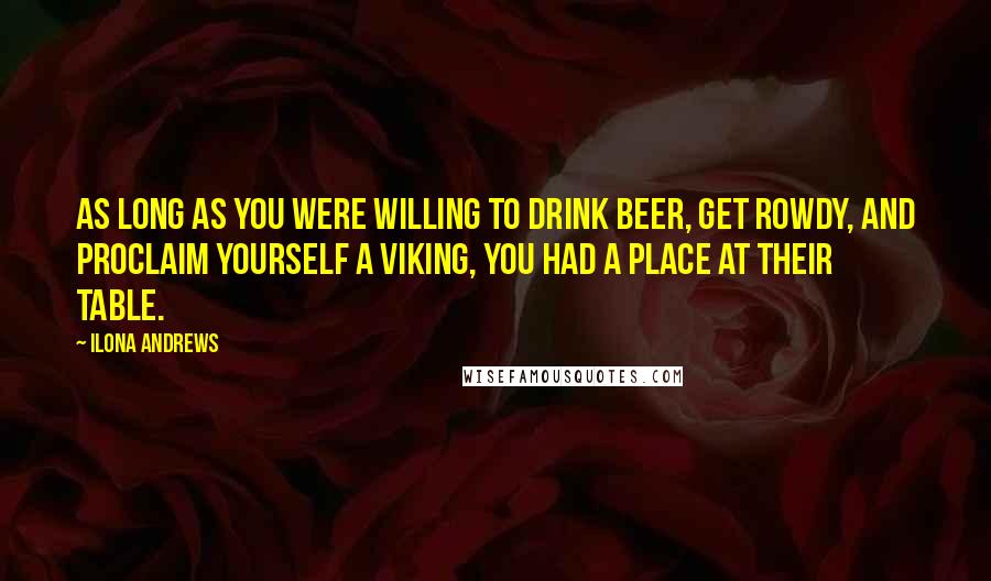 Ilona Andrews Quotes: As long as you were willing to drink beer, get rowdy, and proclaim yourself a Viking, you had a place at their table.