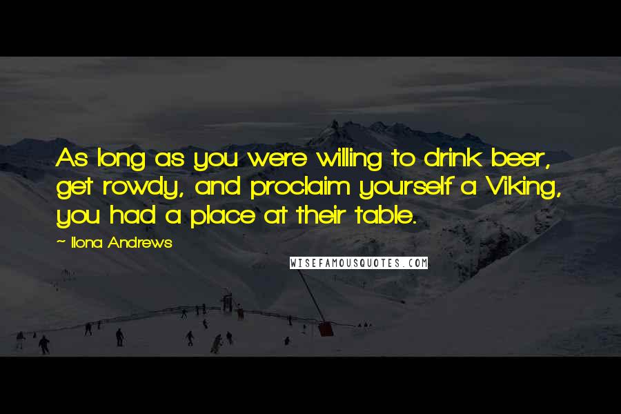 Ilona Andrews Quotes: As long as you were willing to drink beer, get rowdy, and proclaim yourself a Viking, you had a place at their table.