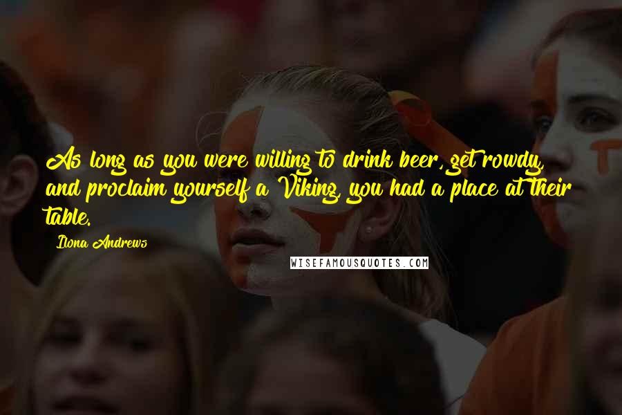 Ilona Andrews Quotes: As long as you were willing to drink beer, get rowdy, and proclaim yourself a Viking, you had a place at their table.