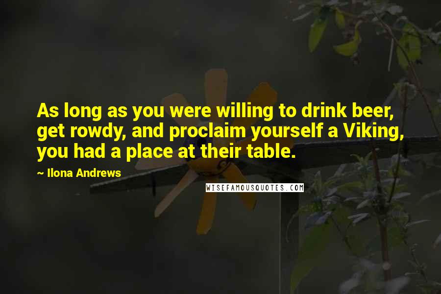 Ilona Andrews Quotes: As long as you were willing to drink beer, get rowdy, and proclaim yourself a Viking, you had a place at their table.
