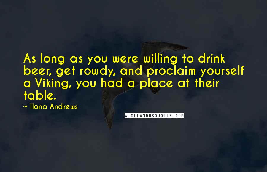 Ilona Andrews Quotes: As long as you were willing to drink beer, get rowdy, and proclaim yourself a Viking, you had a place at their table.