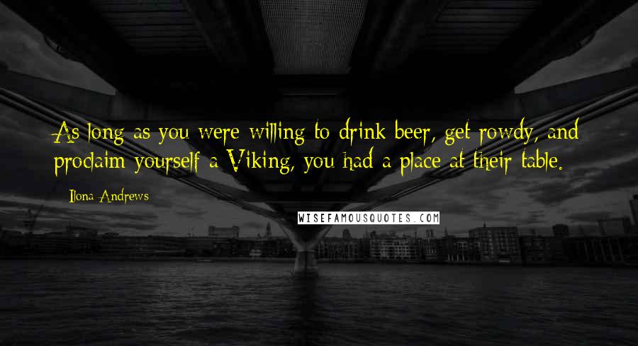 Ilona Andrews Quotes: As long as you were willing to drink beer, get rowdy, and proclaim yourself a Viking, you had a place at their table.