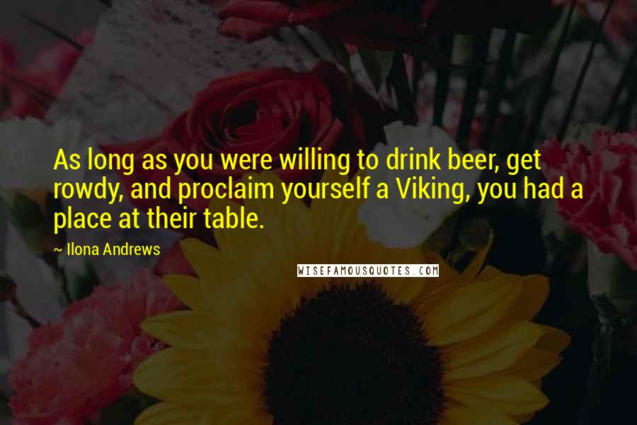 Ilona Andrews Quotes: As long as you were willing to drink beer, get rowdy, and proclaim yourself a Viking, you had a place at their table.