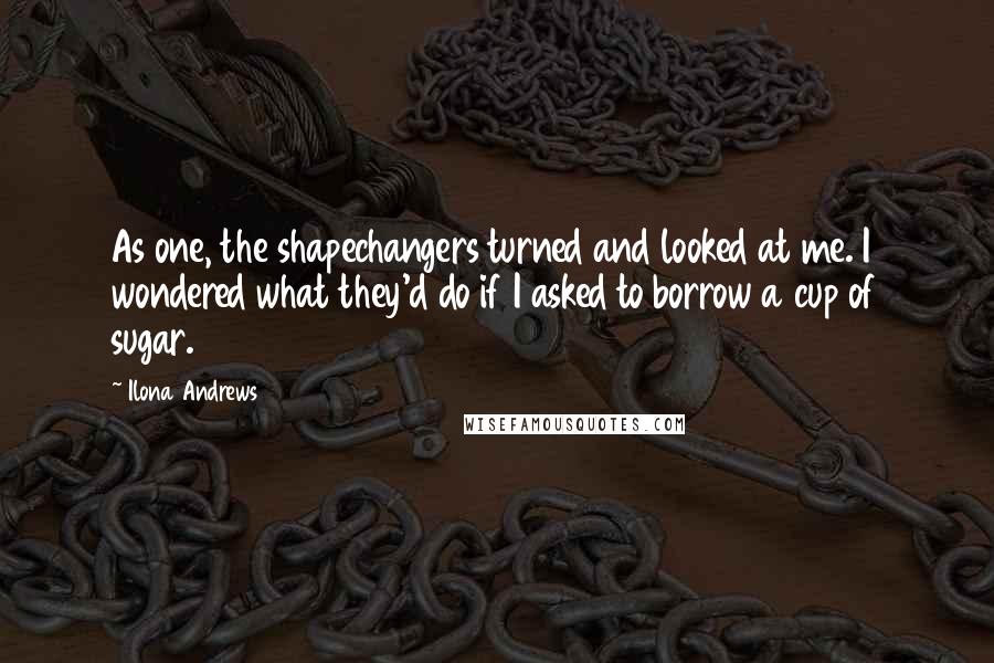 Ilona Andrews Quotes: As one, the shapechangers turned and looked at me. I wondered what they'd do if I asked to borrow a cup of sugar.