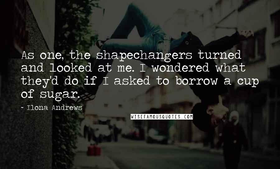 Ilona Andrews Quotes: As one, the shapechangers turned and looked at me. I wondered what they'd do if I asked to borrow a cup of sugar.