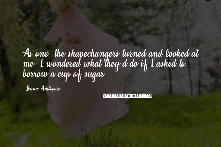 Ilona Andrews Quotes: As one, the shapechangers turned and looked at me. I wondered what they'd do if I asked to borrow a cup of sugar.