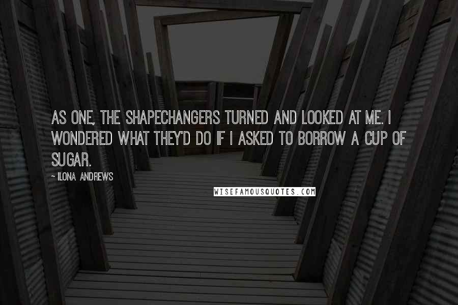 Ilona Andrews Quotes: As one, the shapechangers turned and looked at me. I wondered what they'd do if I asked to borrow a cup of sugar.