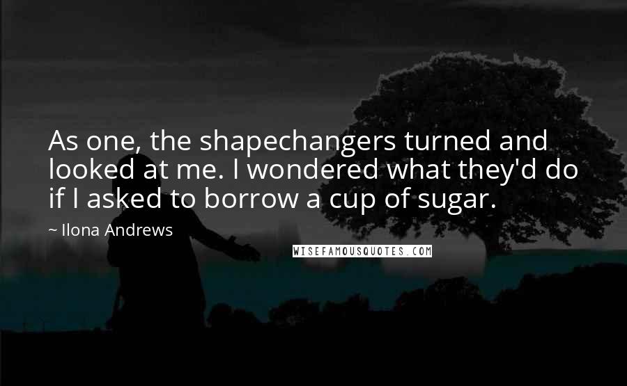 Ilona Andrews Quotes: As one, the shapechangers turned and looked at me. I wondered what they'd do if I asked to borrow a cup of sugar.