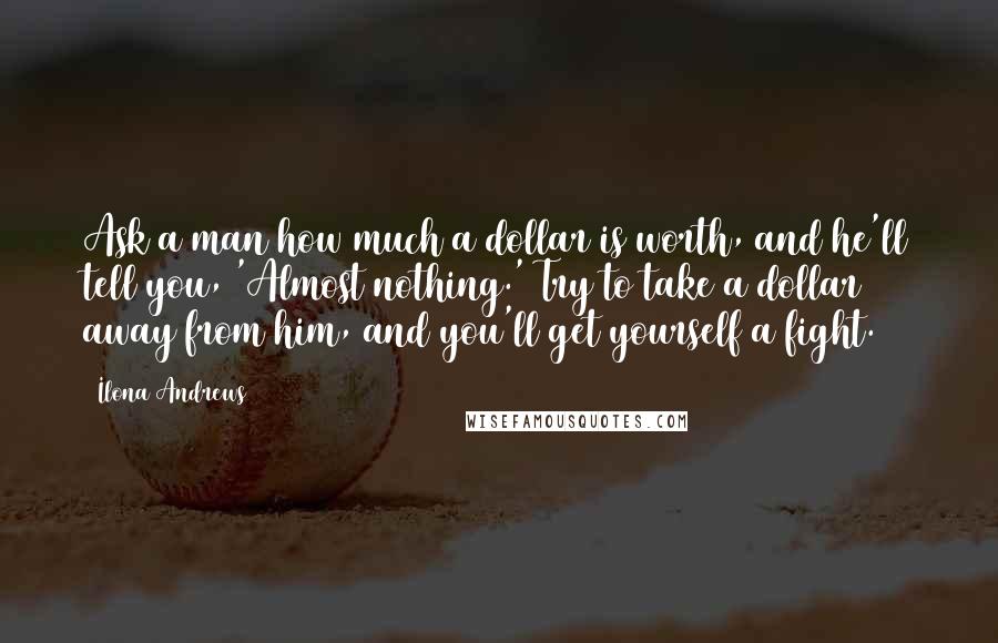 Ilona Andrews Quotes: Ask a man how much a dollar is worth, and he'll tell you, 'Almost nothing.' Try to take a dollar away from him, and you'll get yourself a fight.