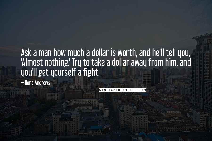 Ilona Andrews Quotes: Ask a man how much a dollar is worth, and he'll tell you, 'Almost nothing.' Try to take a dollar away from him, and you'll get yourself a fight.