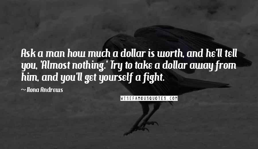 Ilona Andrews Quotes: Ask a man how much a dollar is worth, and he'll tell you, 'Almost nothing.' Try to take a dollar away from him, and you'll get yourself a fight.