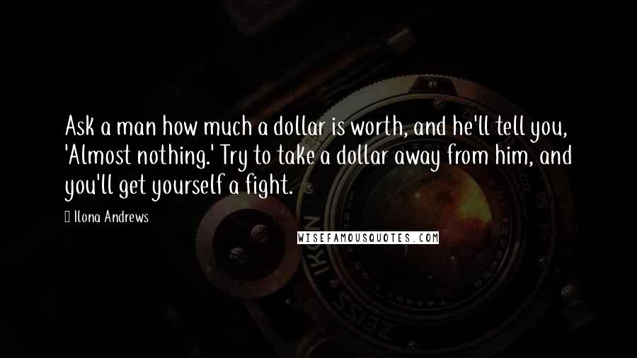 Ilona Andrews Quotes: Ask a man how much a dollar is worth, and he'll tell you, 'Almost nothing.' Try to take a dollar away from him, and you'll get yourself a fight.