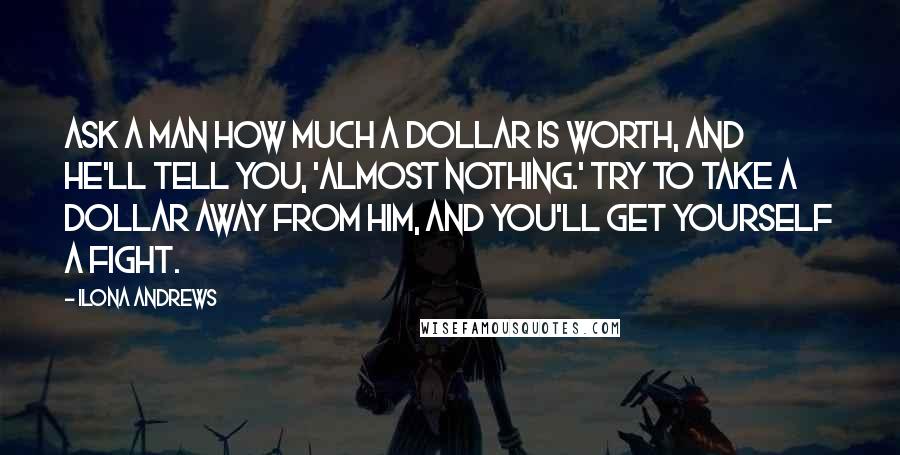 Ilona Andrews Quotes: Ask a man how much a dollar is worth, and he'll tell you, 'Almost nothing.' Try to take a dollar away from him, and you'll get yourself a fight.