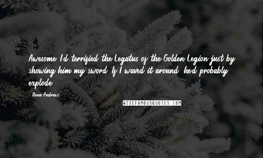 Ilona Andrews Quotes: Awesome. I'd terrified the Legatus of the Golden Legion just by showing him my sword. If I waved it around, he'd probably explode.