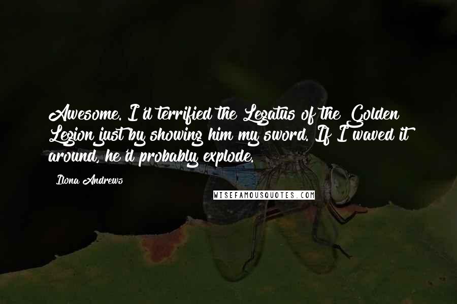 Ilona Andrews Quotes: Awesome. I'd terrified the Legatus of the Golden Legion just by showing him my sword. If I waved it around, he'd probably explode.