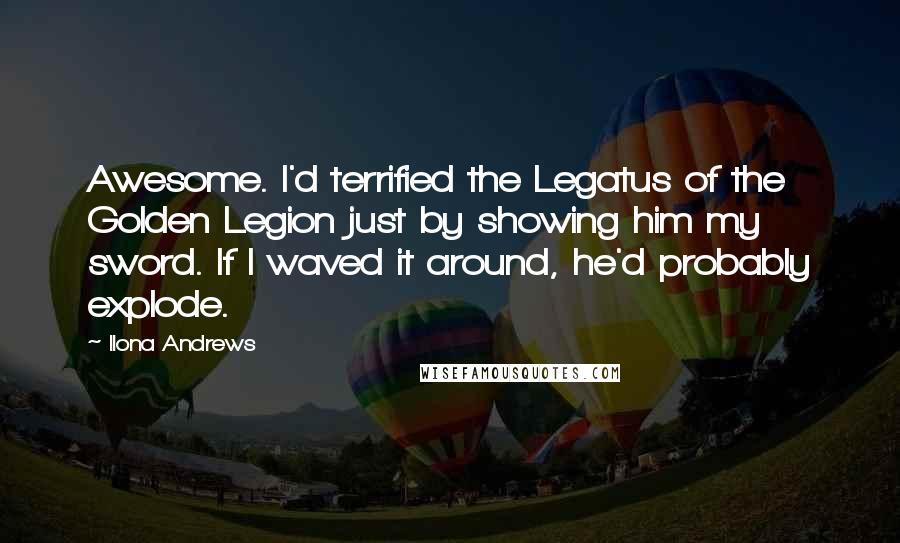 Ilona Andrews Quotes: Awesome. I'd terrified the Legatus of the Golden Legion just by showing him my sword. If I waved it around, he'd probably explode.