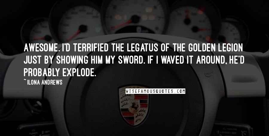 Ilona Andrews Quotes: Awesome. I'd terrified the Legatus of the Golden Legion just by showing him my sword. If I waved it around, he'd probably explode.