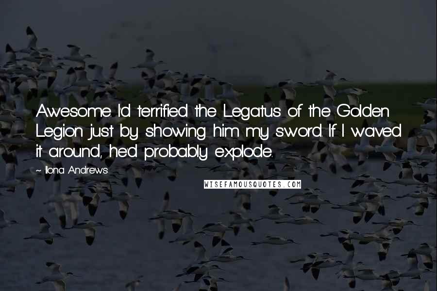 Ilona Andrews Quotes: Awesome. I'd terrified the Legatus of the Golden Legion just by showing him my sword. If I waved it around, he'd probably explode.