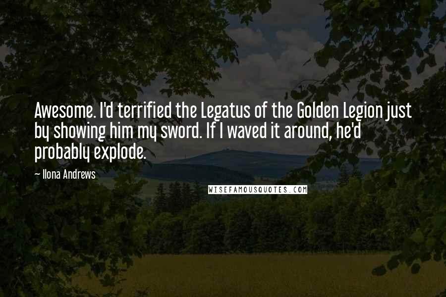 Ilona Andrews Quotes: Awesome. I'd terrified the Legatus of the Golden Legion just by showing him my sword. If I waved it around, he'd probably explode.