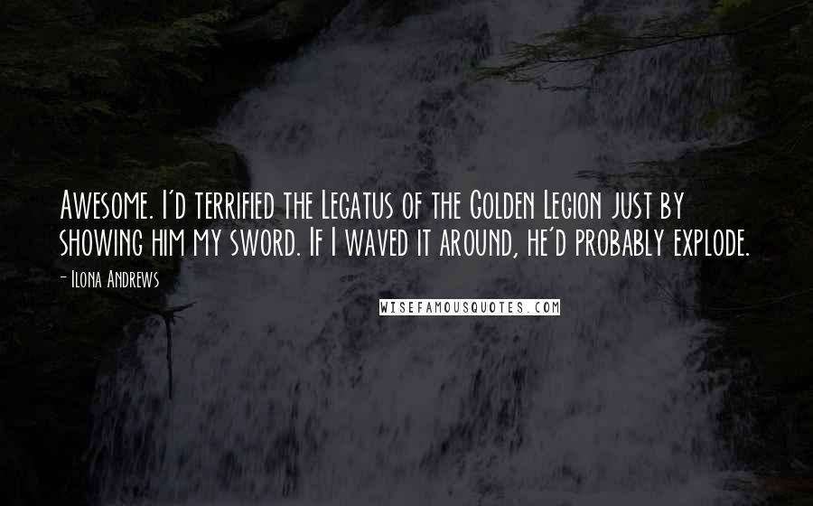 Ilona Andrews Quotes: Awesome. I'd terrified the Legatus of the Golden Legion just by showing him my sword. If I waved it around, he'd probably explode.