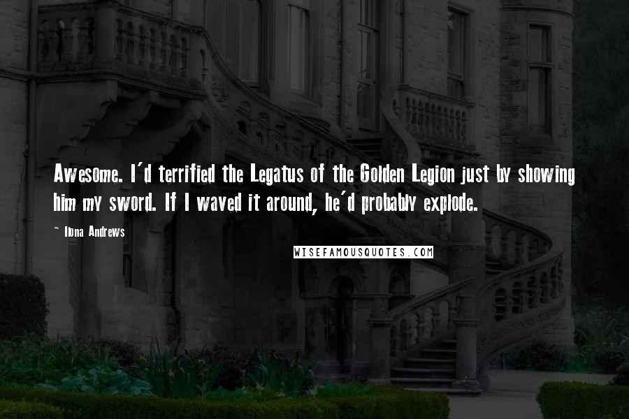 Ilona Andrews Quotes: Awesome. I'd terrified the Legatus of the Golden Legion just by showing him my sword. If I waved it around, he'd probably explode.