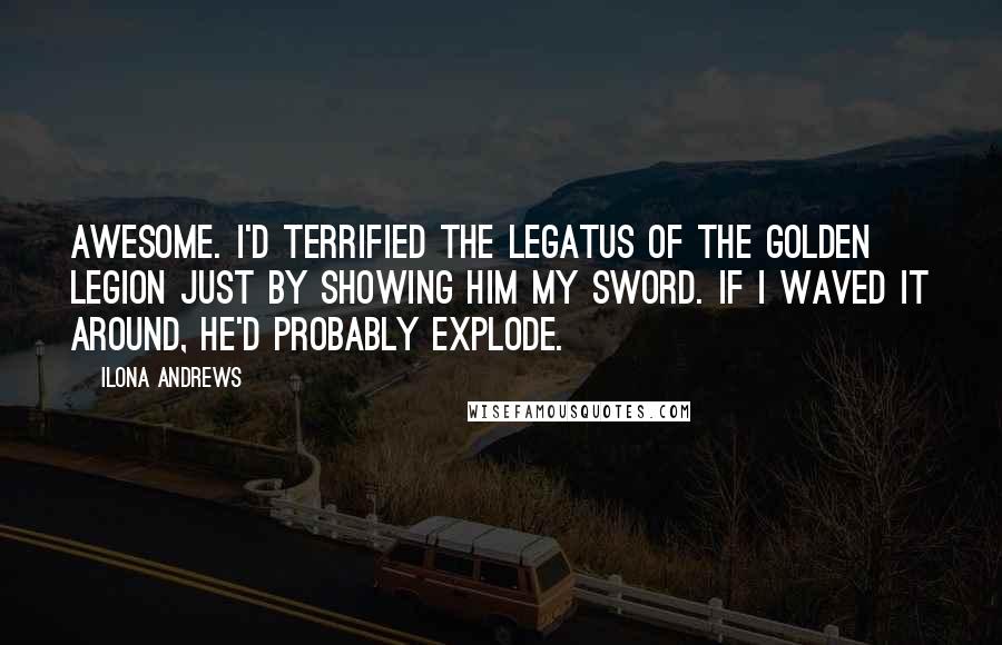 Ilona Andrews Quotes: Awesome. I'd terrified the Legatus of the Golden Legion just by showing him my sword. If I waved it around, he'd probably explode.