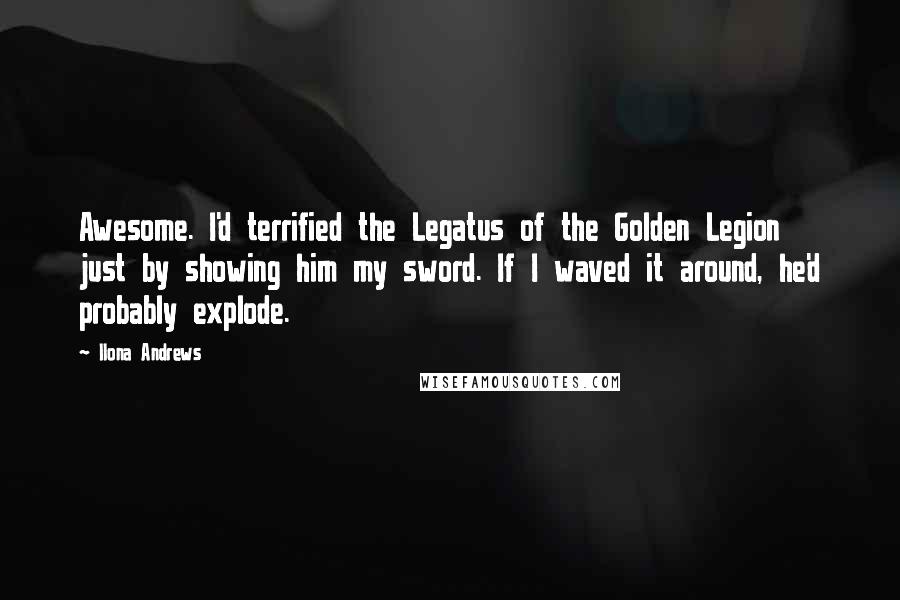 Ilona Andrews Quotes: Awesome. I'd terrified the Legatus of the Golden Legion just by showing him my sword. If I waved it around, he'd probably explode.