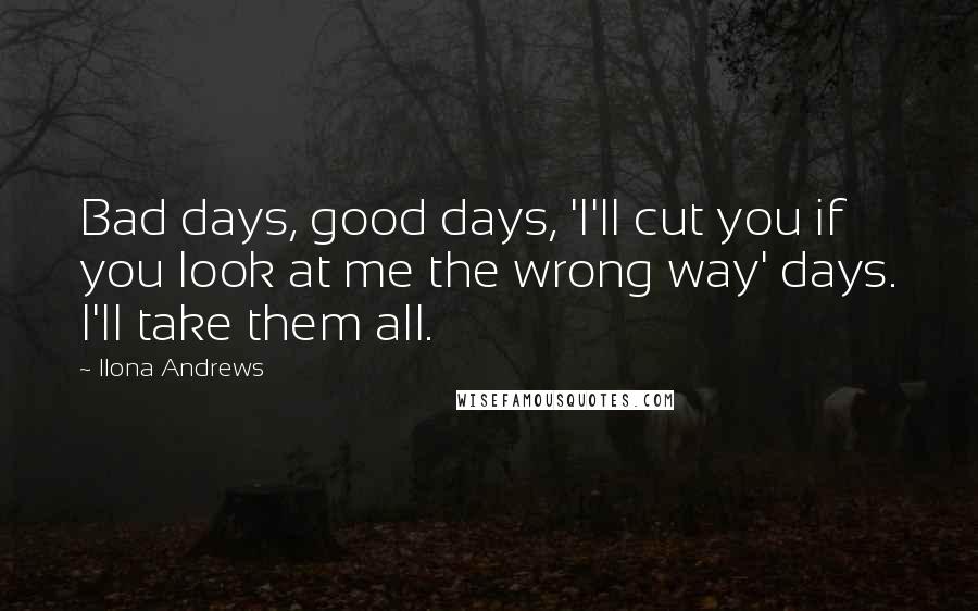 Ilona Andrews Quotes: Bad days, good days, 'I'll cut you if you look at me the wrong way' days. I'll take them all.