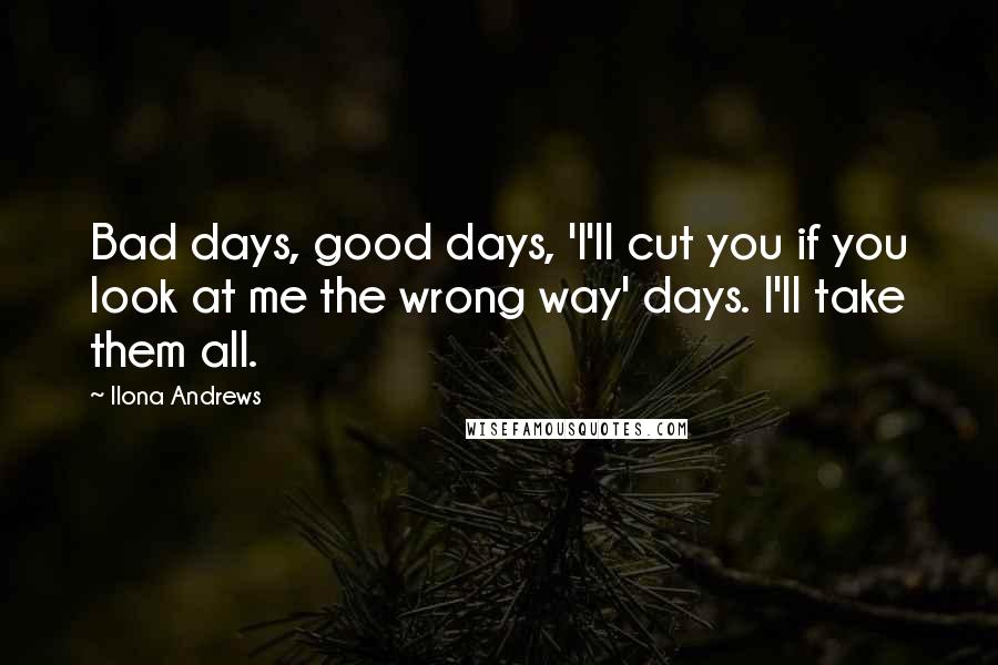 Ilona Andrews Quotes: Bad days, good days, 'I'll cut you if you look at me the wrong way' days. I'll take them all.