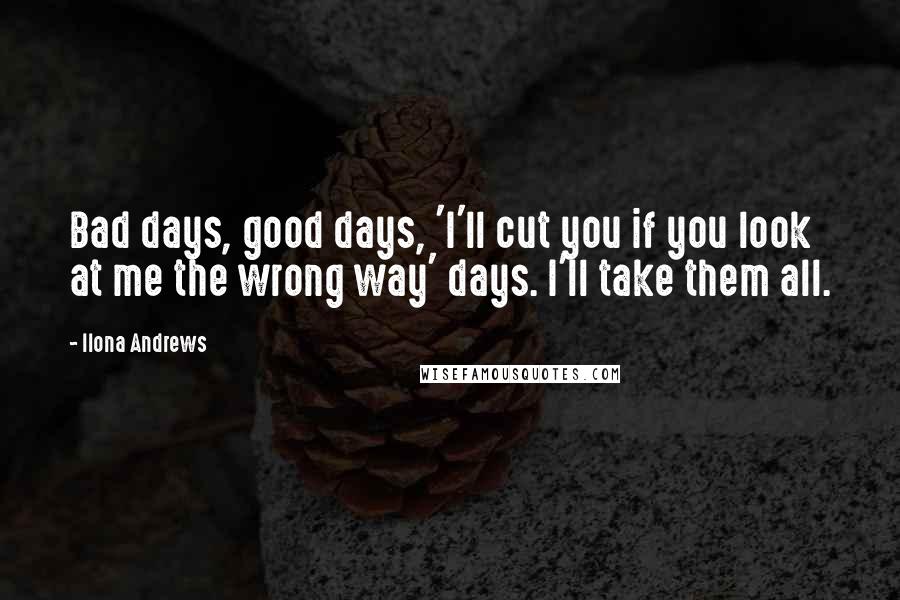 Ilona Andrews Quotes: Bad days, good days, 'I'll cut you if you look at me the wrong way' days. I'll take them all.