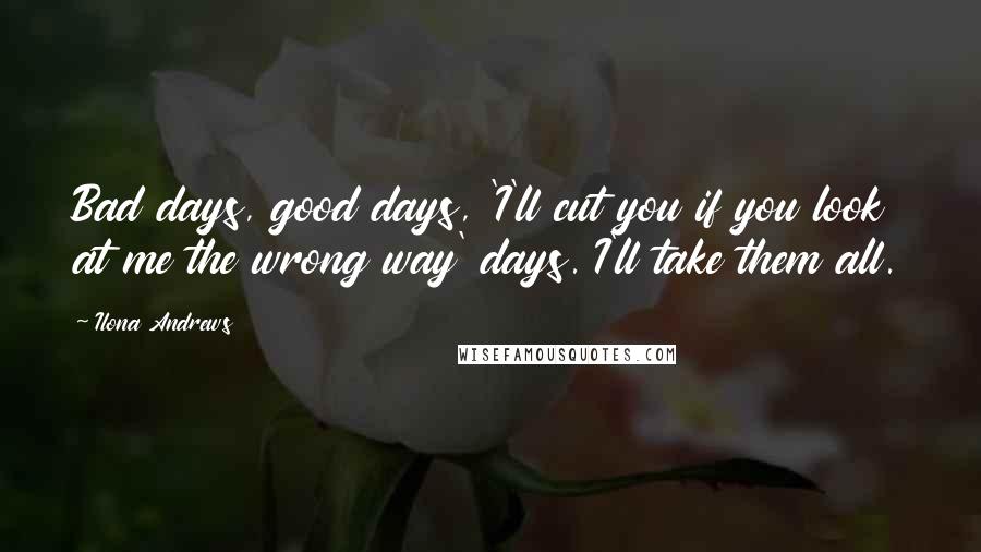 Ilona Andrews Quotes: Bad days, good days, 'I'll cut you if you look at me the wrong way' days. I'll take them all.