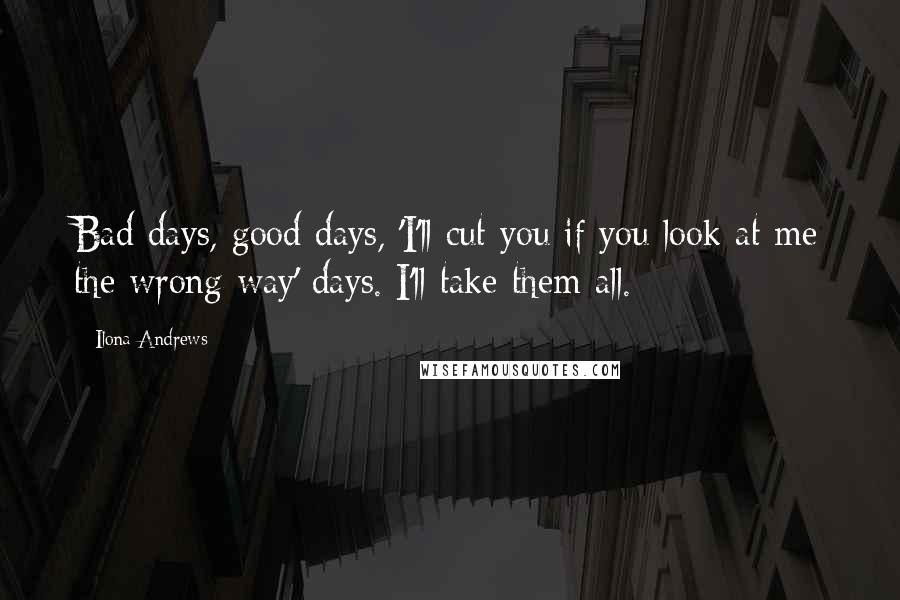 Ilona Andrews Quotes: Bad days, good days, 'I'll cut you if you look at me the wrong way' days. I'll take them all.