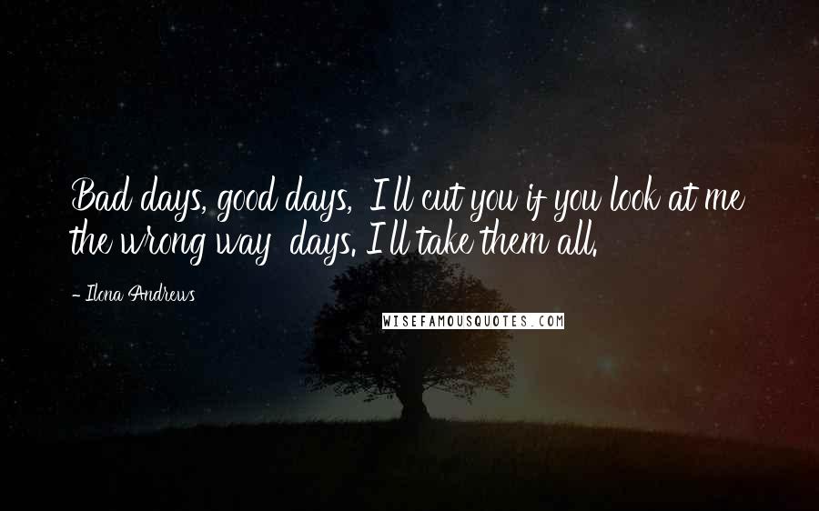 Ilona Andrews Quotes: Bad days, good days, 'I'll cut you if you look at me the wrong way' days. I'll take them all.