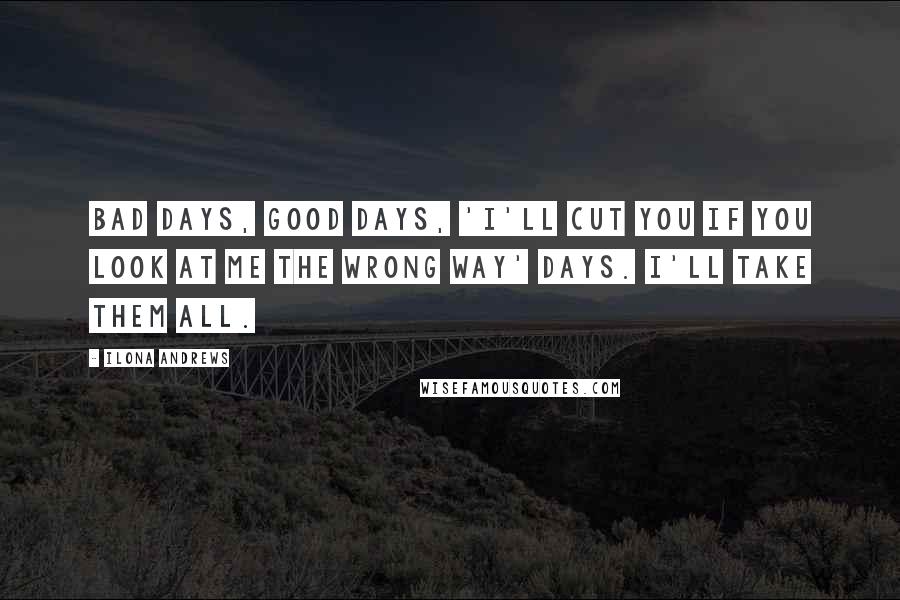 Ilona Andrews Quotes: Bad days, good days, 'I'll cut you if you look at me the wrong way' days. I'll take them all.